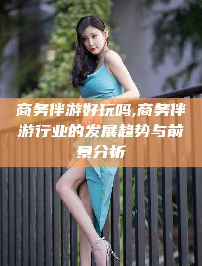 仁寿商务伴游好玩吗,商务伴游行业的发展趋势与前景分析