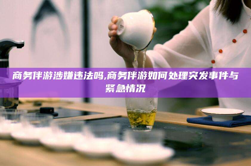 仁寿商务伴游涉嫌违法吗,商务伴游如何处理突发事件与紧急情况