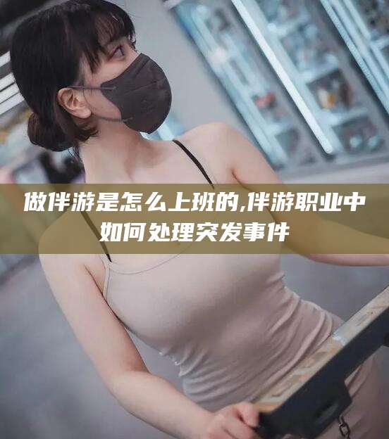 仁寿做伴游是怎么上班的,伴游职业中如何处理突发事件