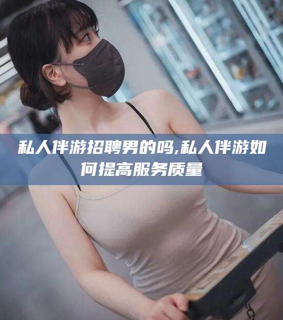 仁寿私人伴游招聘男的吗,私人伴游如何提高服务质量