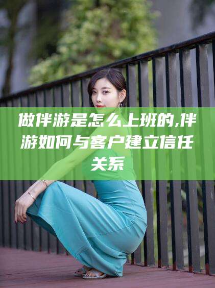 仁寿做伴游是怎么上班的,伴游如何与客户建立信任关系