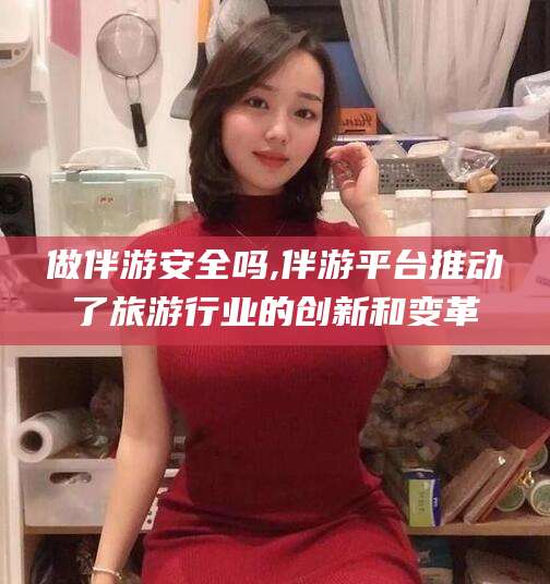 仁寿做伴游安全吗,伴游平台推动了旅游行业的创新和变革