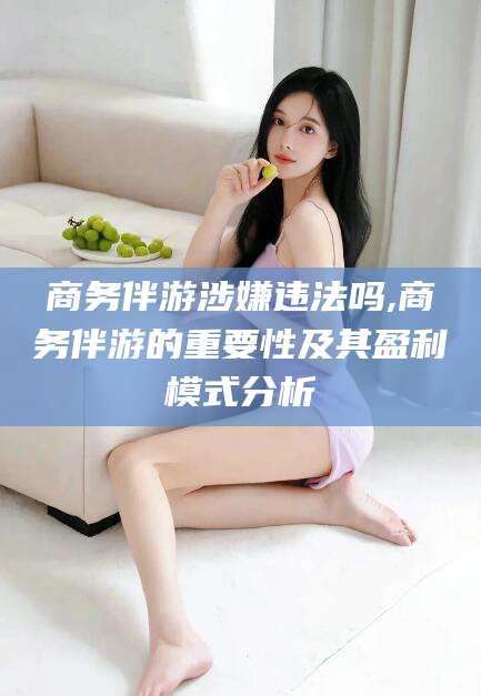 仁寿商务伴游涉嫌违法吗,商务伴游的重要性及其盈利模式分析