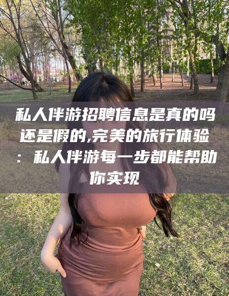 仁寿私人伴游招聘信息是真的吗还是假的,完美的旅行体验：私人伴游每一步都能帮助你实现