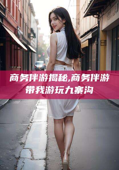 仁寿商务伴游揭秘,商务伴游带我游玩九寨沟