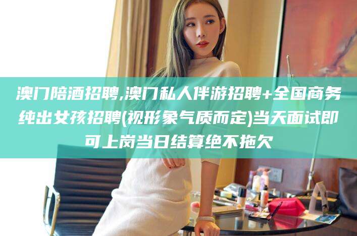 仁寿澳门陪酒招聘,澳门私人伴游招聘+全国商务纯出女孩招聘(视形象气质而定)当天面试即可上岗当日结算绝不拖欠
