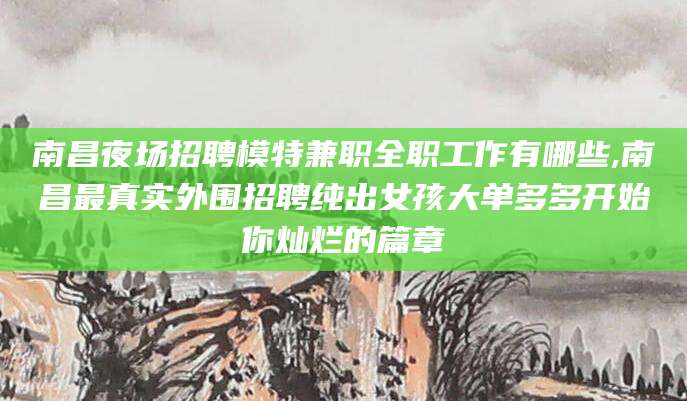仁寿南昌夜场招聘模特兼职全职工作有哪些,南昌最真实外围招聘纯出女孩大单多多开始你灿烂的篇章