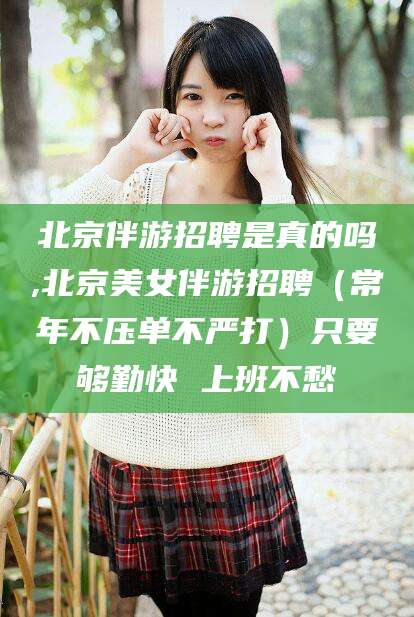 仁寿北京伴游招聘是真的吗,北京美女伴游招聘（常年不压单不严打）只要够勤快 上班不愁