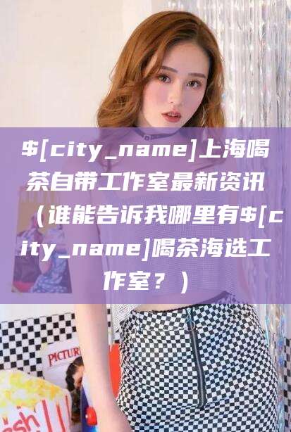 仁寿上海喝茶自带工作室最新资讯（谁能告诉我哪里有仁寿喝茶海选工作室？）