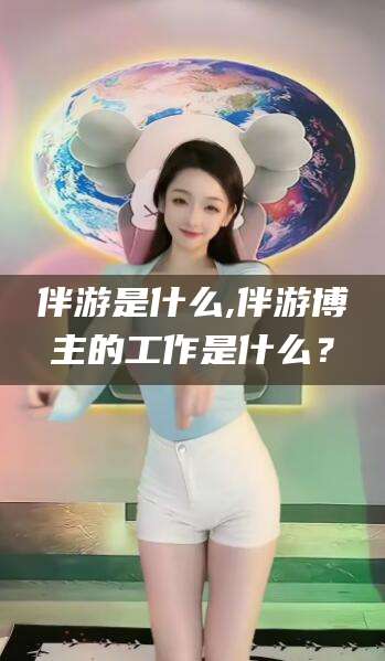 仁寿伴游是什么,伴游博主的工作是什么？