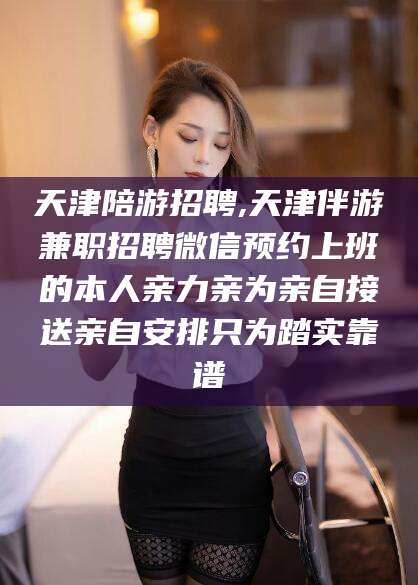 仁寿天津陪游招聘,天津伴游兼职招聘微信预约上班的本人亲力亲为亲自接送亲自安排只为踏实靠谱