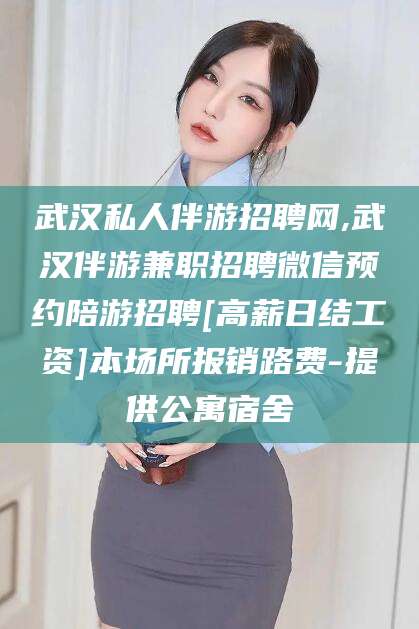 仁寿武汉私人伴游招聘网,武汉伴游兼职招聘微信预约陪游招聘[高薪日结工资]本场所报销路费-提供公寓宿舍