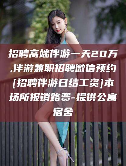 仁寿招聘高端伴游一天20万,伴游兼职招聘微信预约[招聘伴游日结工资]本场所报销路费-提供公寓宿舍