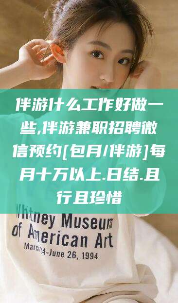 仁寿伴游什么工作好做一些,伴游兼职招聘微信预约[包月/伴游]每月十万以上.日结.且行且珍惜
