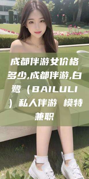 仁寿成都伴游女价格多少,成都伴游,白鹭（BAILULI）私人伴游 模特兼职