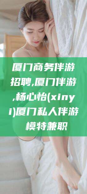 仁寿厦门商务伴游招聘,厦门伴游,杨心怡(xinyi)厦门私人伴游 模特兼职