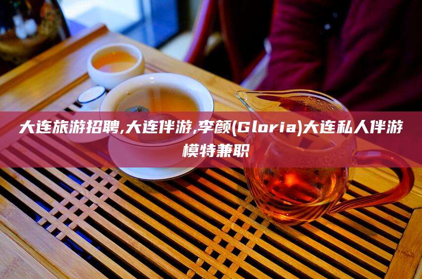 仁寿大连旅游招聘,大连伴游,李颜(Gloria)大连私人伴游 模特兼职