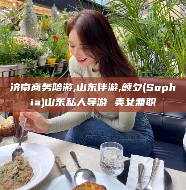 仁寿济南商务陪游,山东伴游,颜夕(Sophia)山东私人导游 美女兼职