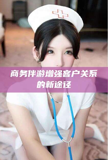 仁寿商务伴游增强客户关系的新途径