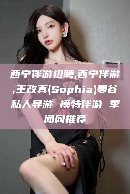 仁寿西宁伴游招聘,西宁伴游,王改真(Sophia)曼谷私人导游 模特伴游 季闻网推荐