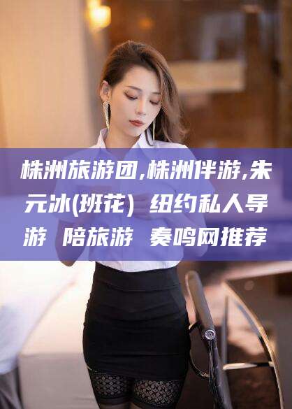 仁寿株洲旅游团,株洲伴游,朱元冰(班花) 纽约私人导游 陪旅游 奏鸣网推荐