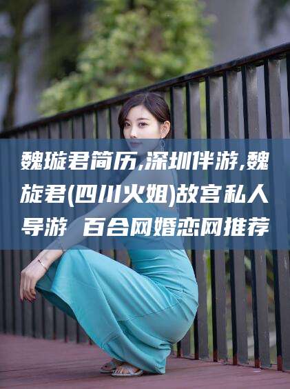仁寿魏璇君简历,深圳伴游,魏旋君(四川火姐)故宫私人导游 百合网婚恋网推荐