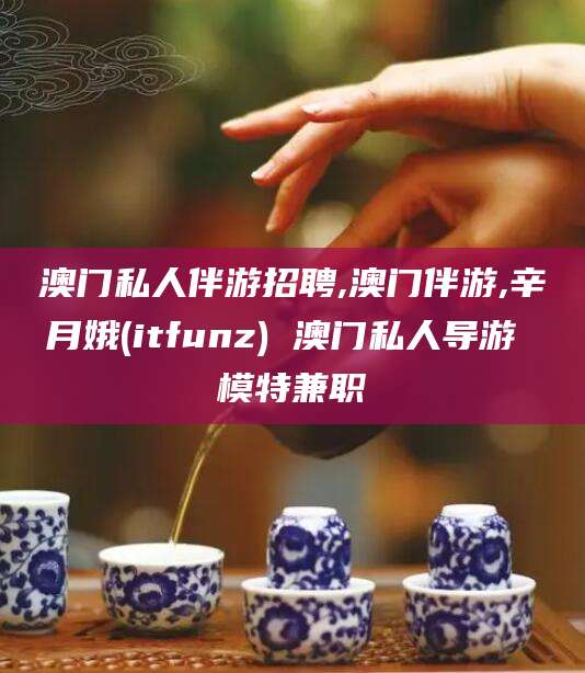仁寿澳门私人伴游招聘,澳门伴游,辛月娥(itfunz) 澳门私人导游 模特兼职