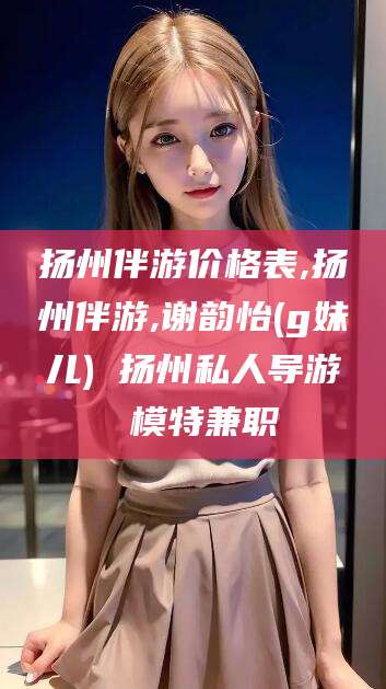 仁寿扬州伴游价格表,扬州伴游,谢韵怡(g妹儿) 扬州私人导游 模特兼职