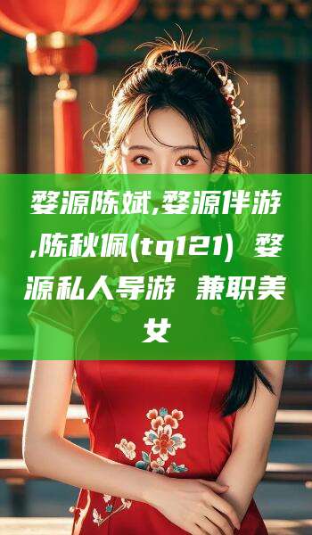 仁寿婺源陈斌,婺源伴游,陈秋佩(tq121) 婺源私人导游 兼职美女