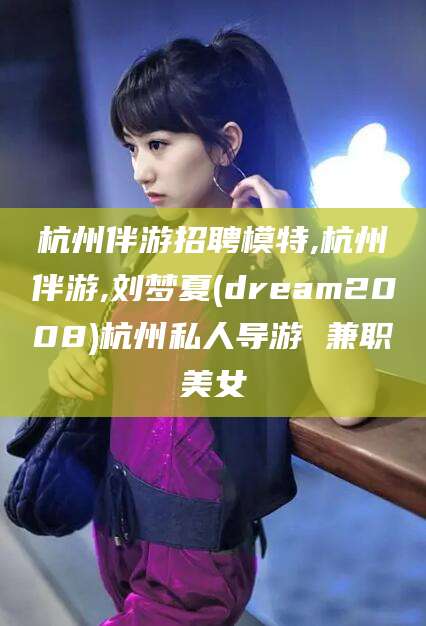 仁寿杭州伴游招聘模特,杭州伴游,刘梦夏(dream2008)杭州私人导游 兼职美女