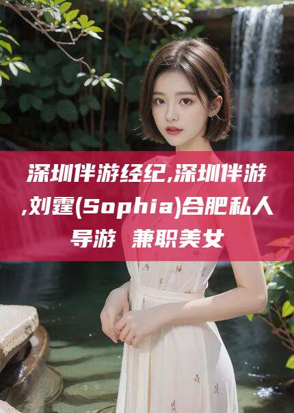 仁寿深圳伴游经纪,深圳伴游,刘霆(Sophia)合肥私人导游 兼职美女
