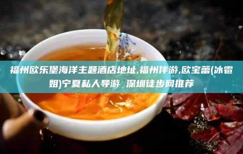 仁寿福州欧乐堡海洋主题酒店地址,福州伴游,欧宝蕾(冰雹姐)宁夏私人导游 深圳徒步网推荐