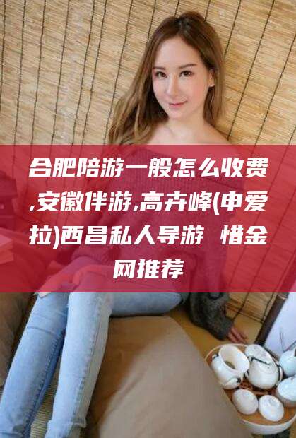 仁寿合肥陪游一般怎么收费,安徽伴游,高卉峰(申爱拉)西昌私人导游 惜金网推荐