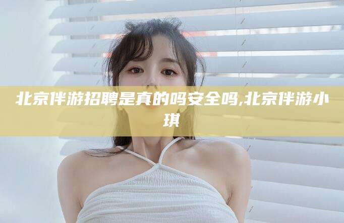 仁寿北京伴游招聘是真的吗安全吗,北京伴游小琪