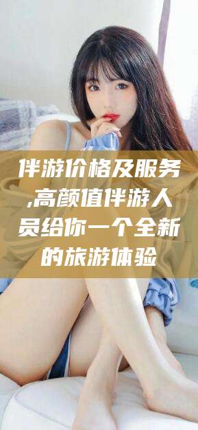 仁寿伴游价格及服务,高颜值伴游人员给你一个全新的旅游体验