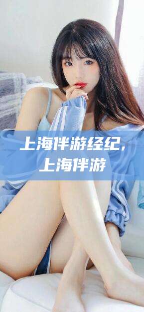 仁寿上海伴游经纪,上海伴游