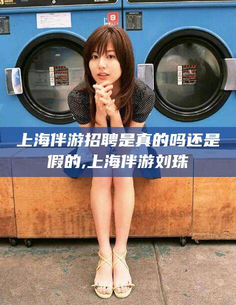 仁寿上海伴游招聘是真的吗还是假的,上海伴游刘珠