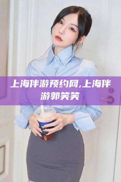 仁寿上海伴游预约网,上海伴游郭笑笑