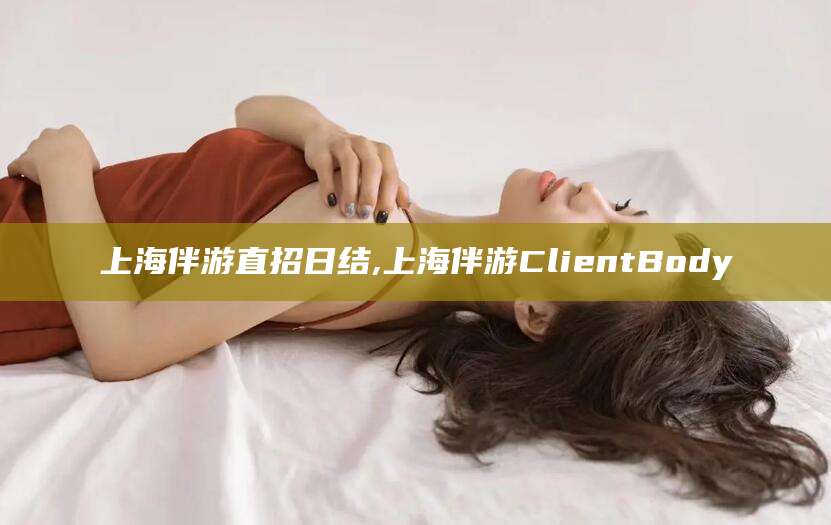 仁寿上海伴游直招日结,上海伴游ClientBody