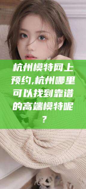 仁寿杭州模特网上预约,杭州哪里可以找到靠谱的高端模特呢？