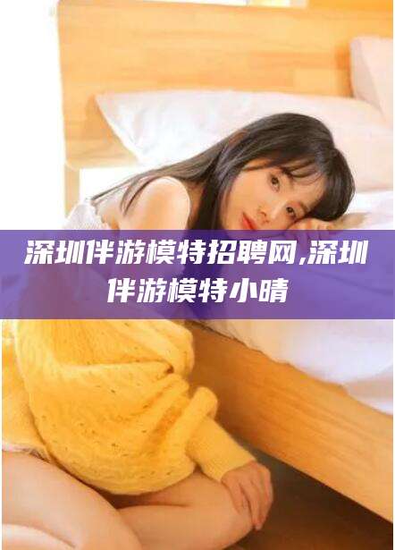 仁寿深圳伴游模特招聘网,深圳伴游模特小晴