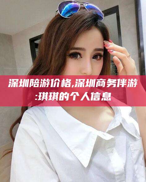 仁寿深圳陪游价格,深圳商务伴游:琪琪的个人信息