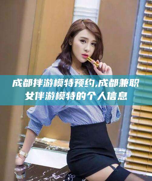仁寿成都拌游模特预约,成都兼职女伴游模特的个人信息
