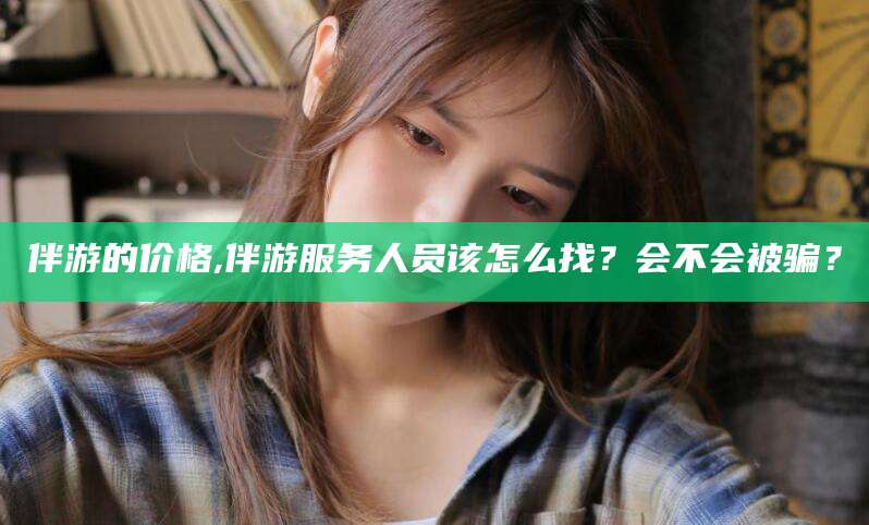 仁寿伴游的价格,伴游服务人员该怎么找？会不会被骗？