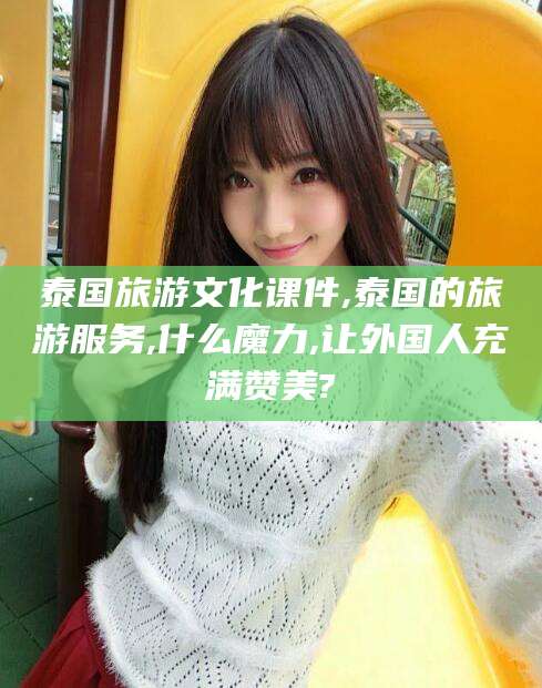仁寿泰国旅游文化课件,泰国的旅游服务,什么魔力,让外国人充满赞美?