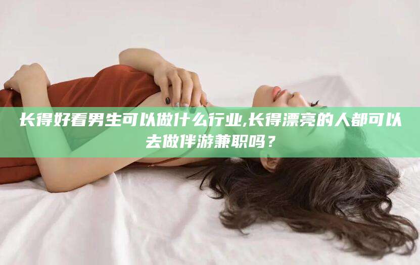 仁寿长得好看男生可以做什么行业,长得漂亮的人都可以去做伴游兼职吗？