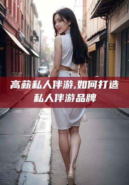 仁寿高薪私人伴游,如何打造私人伴游品牌