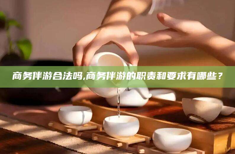 仁寿商务伴游合法吗,商务伴游的职责和要求有哪些？