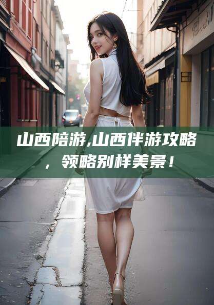 仁寿山西陪游,山西伴游攻略，领略别样美景！