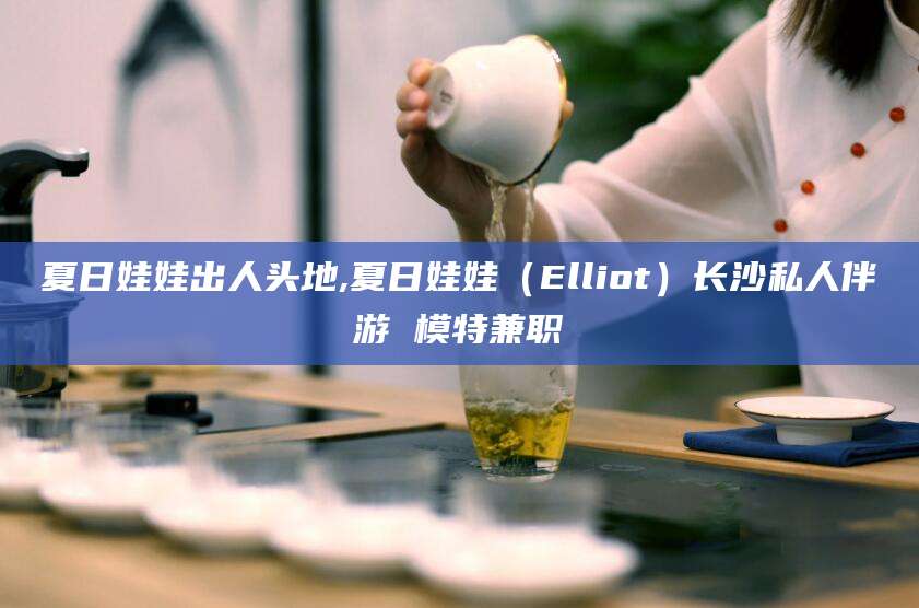 仁寿夏日娃娃出人头地,夏日娃娃（Elliot）长沙私人伴游 模特兼职
